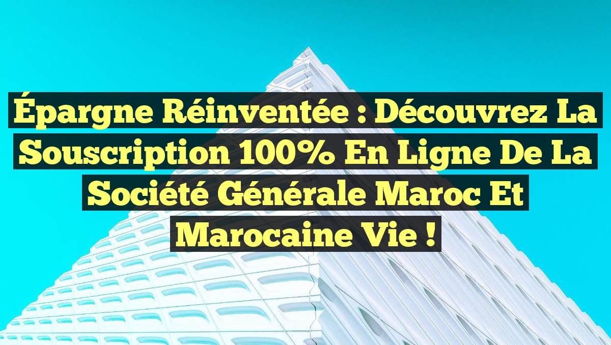 Épargne Réinventée : Découvrez la Souscription 100% en Ligne de la Société Générale Maroc et Marocaine Vie !