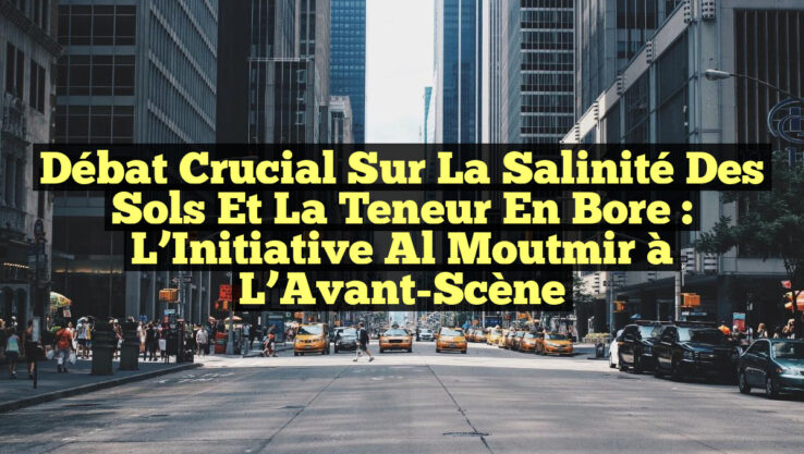 Débat Crucial sur la Salinité des Sols et la Teneur en Bore : L’Initiative Al Moutmir à l’Avant-Scène