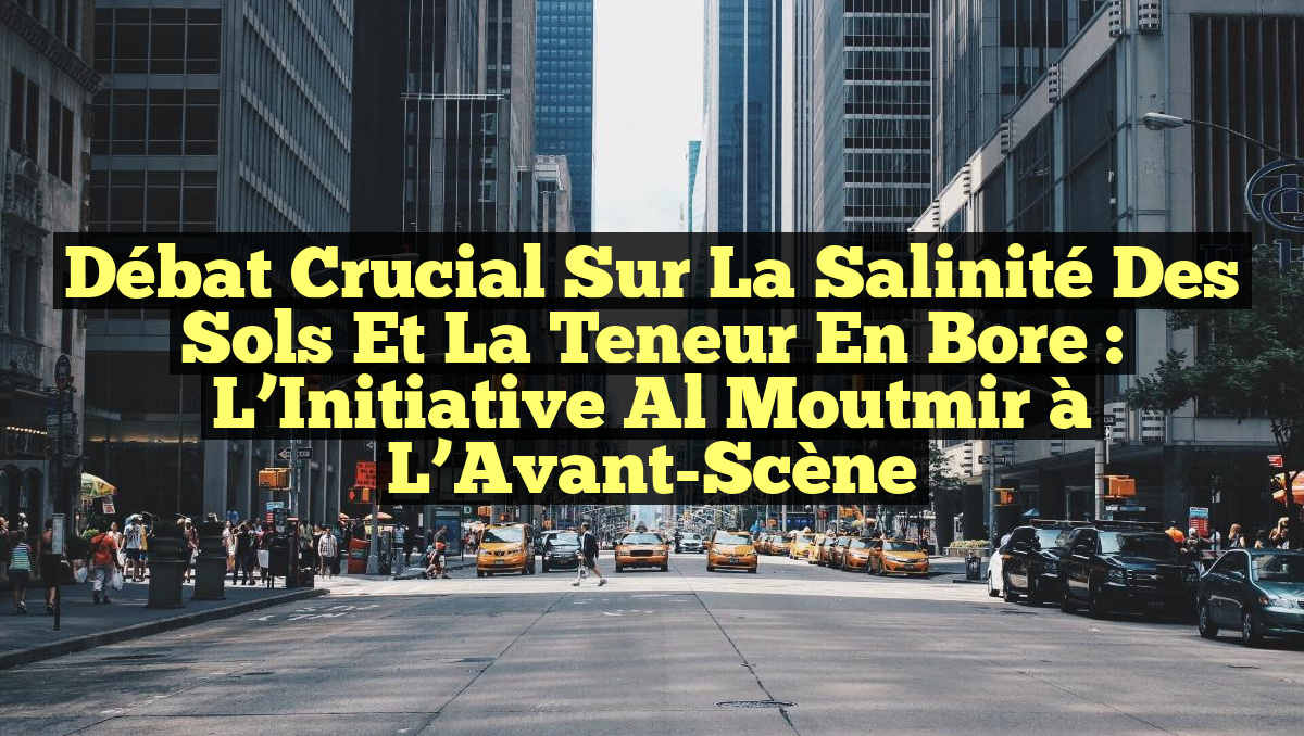 Débat Crucial sur la Salinité des Sols et la Teneur en Bore : L&rsquo;Initiative Al Moutmir à l&rsquo;Avant-Scène