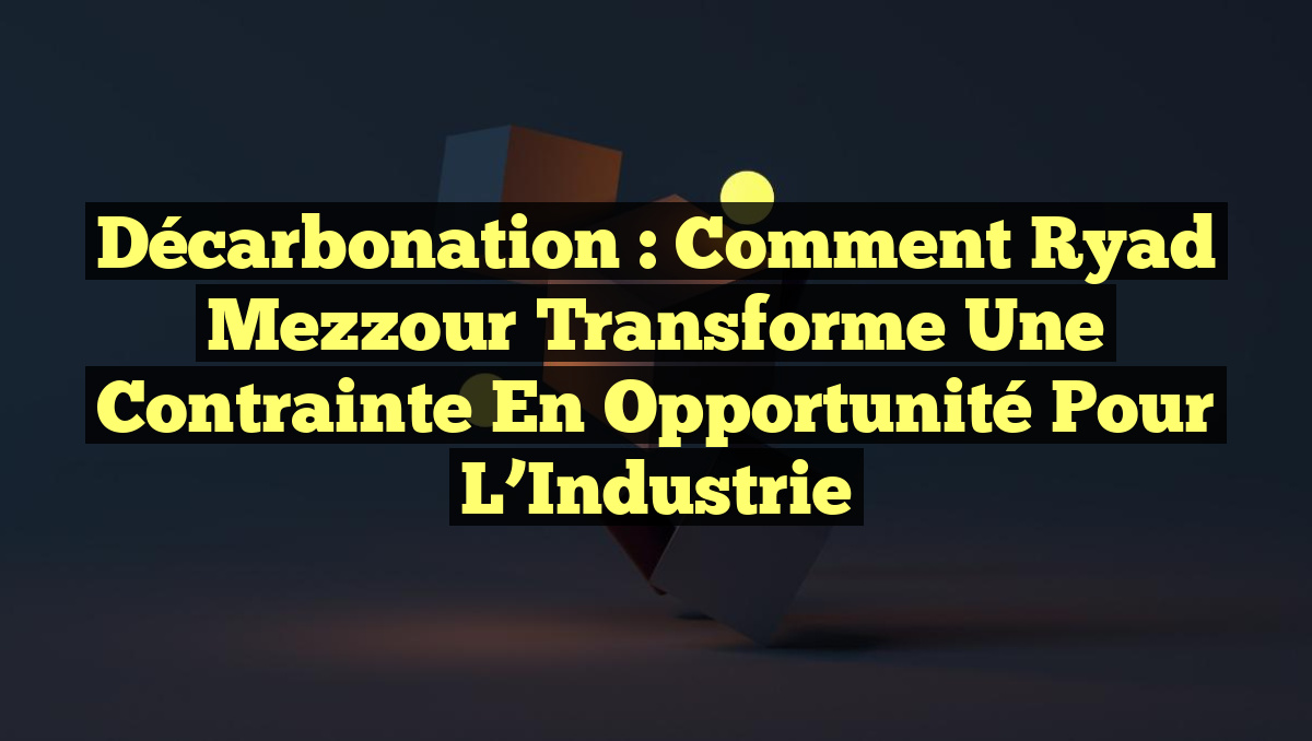 Décarbonation : Comment Ryad Mezzour Transforme une Contrainte en Opportunité pour l&rsquo;Industrie