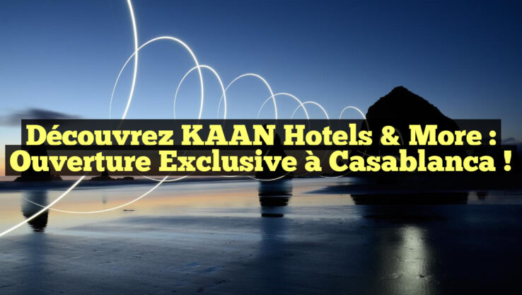Découvrez KAAN Hotels & More : Ouverture Exclusive à Casablanca !