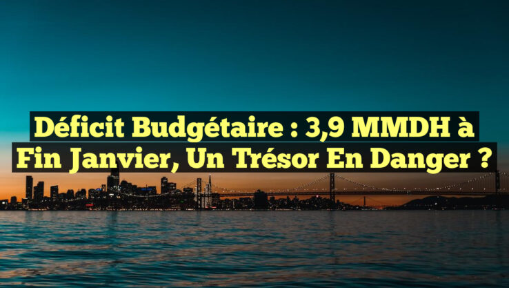 Déficit Budgétaire : 3,9 MMDH à Fin Janvier, un Trésor en Danger ?