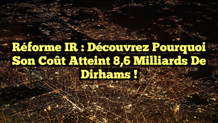 Réforme IR : Découvrez pourquoi son coût atteint 8,6 milliards de Dirhams !