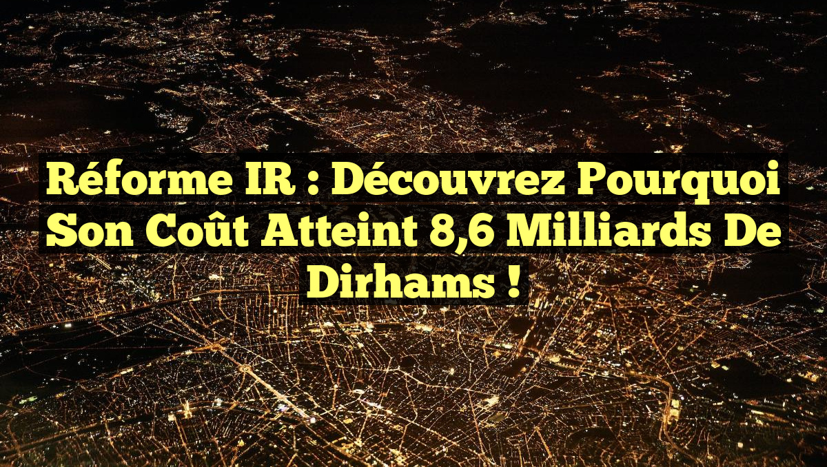 Réforme IR : Découvrez pourquoi son coût atteint 8,6 milliards de Dirhams !