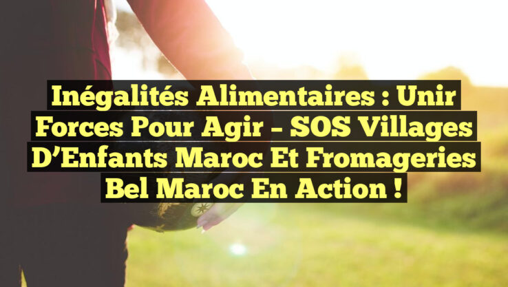 Inégalités Alimentaires : Unir Forces pour Agir – SOS Villages d’Enfants Maroc et Fromageries Bel Maroc en Action !