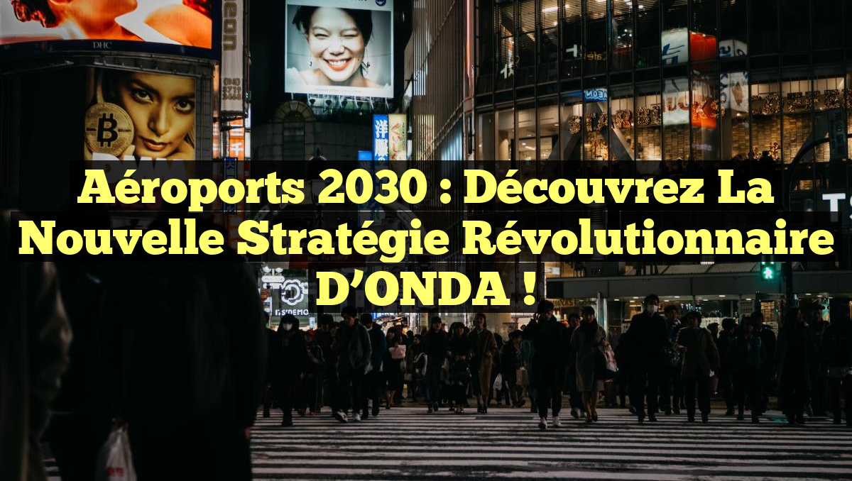 Aéroports 2030 : Découvrez la nouvelle stratégie révolutionnaire d&rsquo;ONDA !