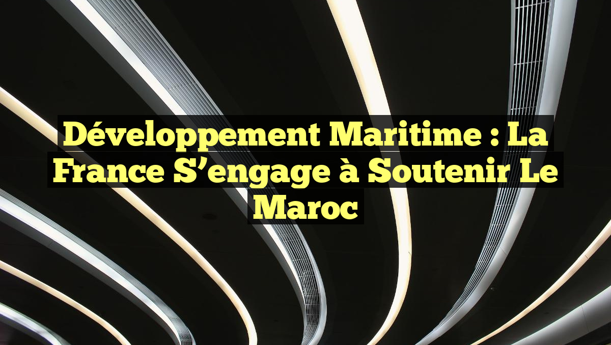 Développement Maritime : La France s&rsquo;engage à soutenir le Maroc