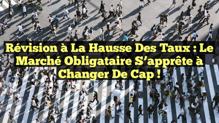 Révision à la hausse des taux : le marché obligataire s’apprête à changer de cap !