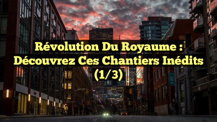 Révolution du Royaume : Découvrez ces Chantiers Inédits (1/3)