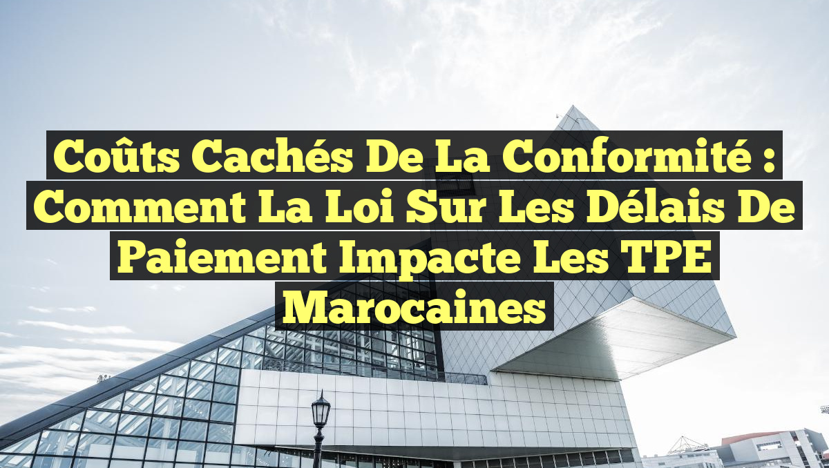 Coûts Cachés de la Conformité : Comment la Loi sur les Délais de Paiement Impacte les TPE Marocaines