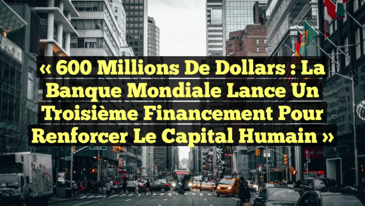 « 600 Millions de Dollars : La Banque Mondiale Lance un Troisième Financement pour Renforcer le Capital Humain »