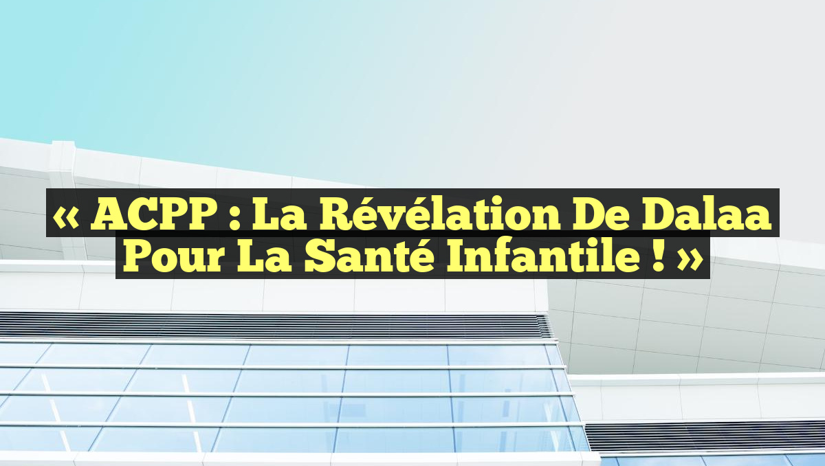 « ACPP : La Révélation de Dalaa pour la Santé Infantile ! »