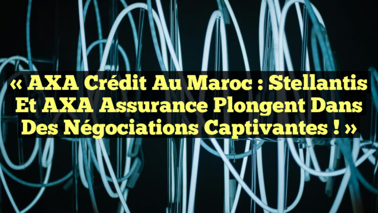 « AXA Crédit au Maroc : Stellantis et AXA Assurance plongent dans des négociations captivantes ! »