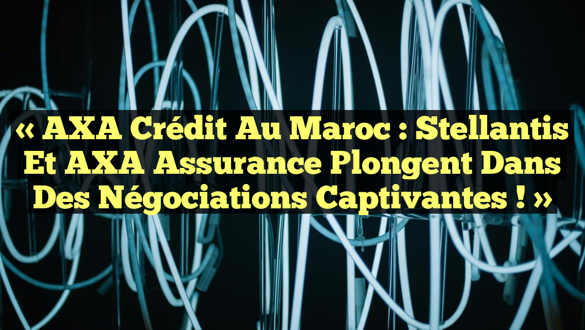 « AXA Crédit au Maroc : Stellantis et AXA Assurance plongent dans des négociations captivantes ! »