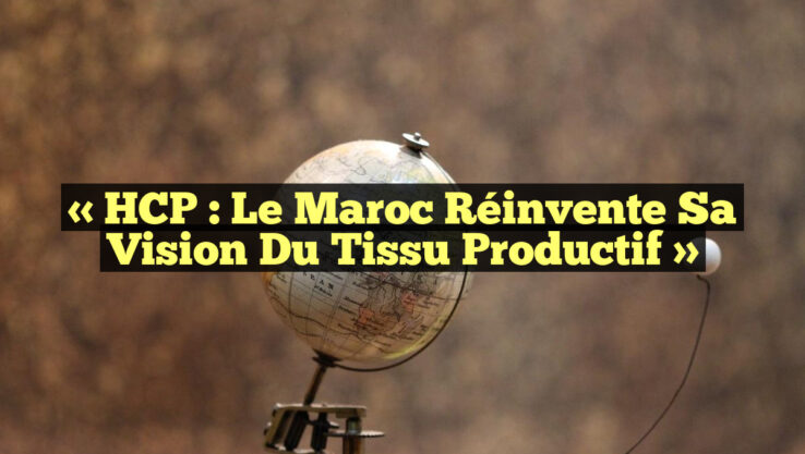 « HCP : Le Maroc Réinvente sa Vision du Tissu Productif »
