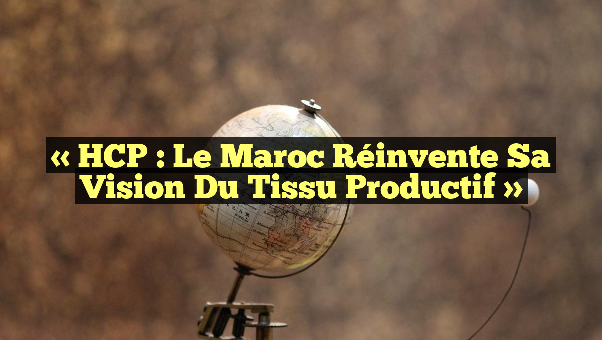« HCP : Le Maroc Réinvente sa Vision du Tissu Productif »