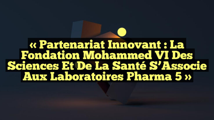« Partenariat Innovant : La Fondation Mohammed VI des Sciences et de la Santé s’Associe aux Laboratoires Pharma 5 »