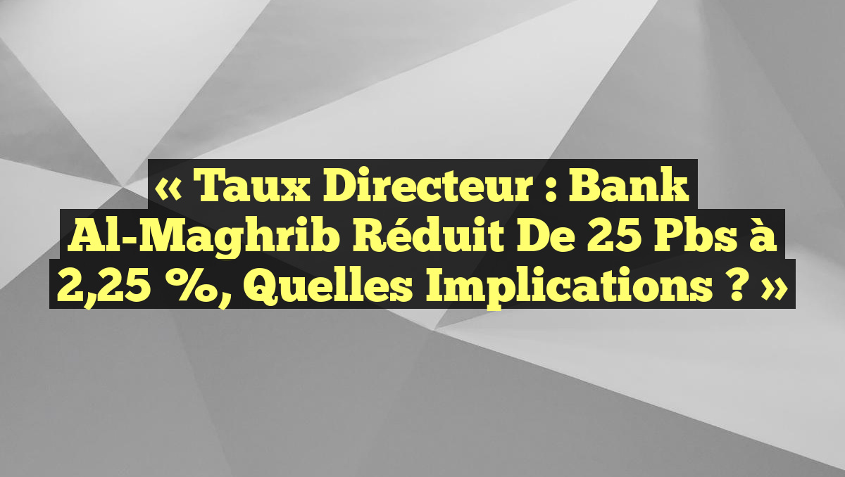 « Taux Directeur : Bank Al-Maghrib Réduit de 25 Pbs à 2,25 %, Quelles Implications ? »