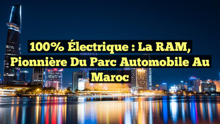 100% Électrique : La RAM, Pionnière du Parc Automobile au Maroc