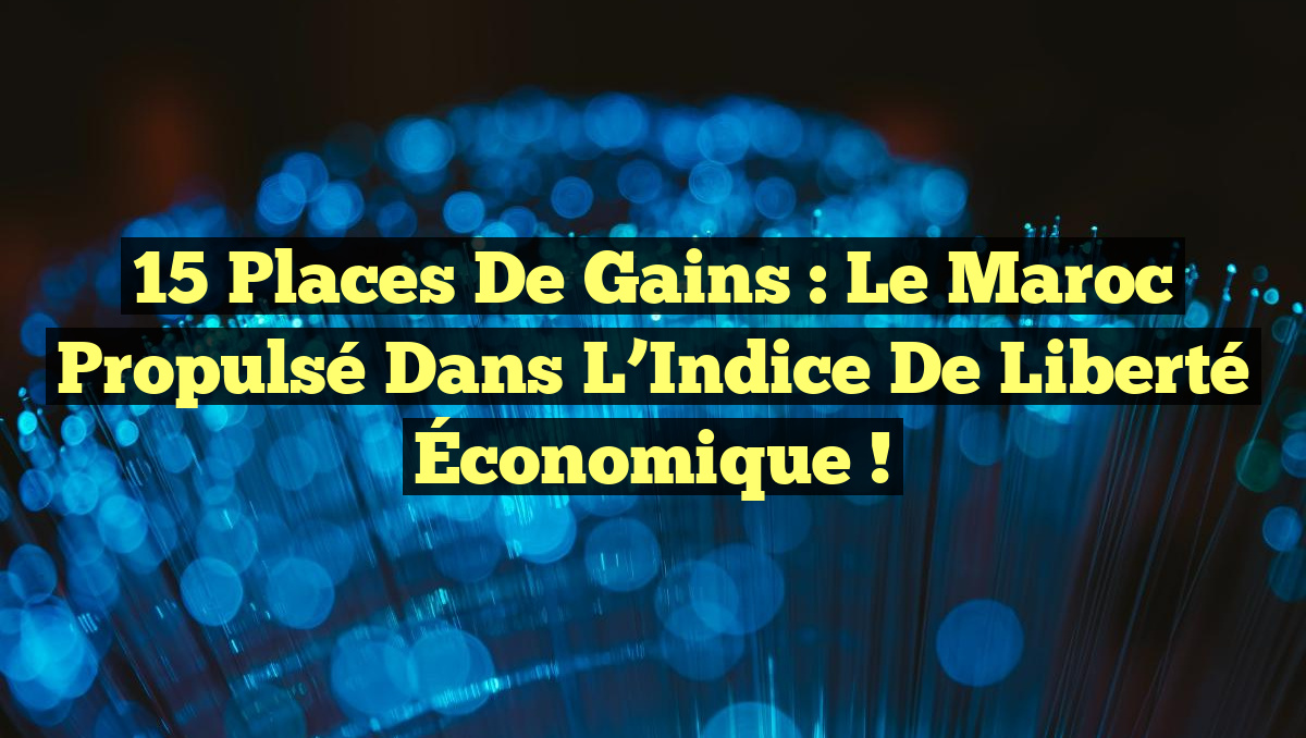 15 Places de Gains : Le Maroc Propulsé dans l’Indice de Liberté Économique !