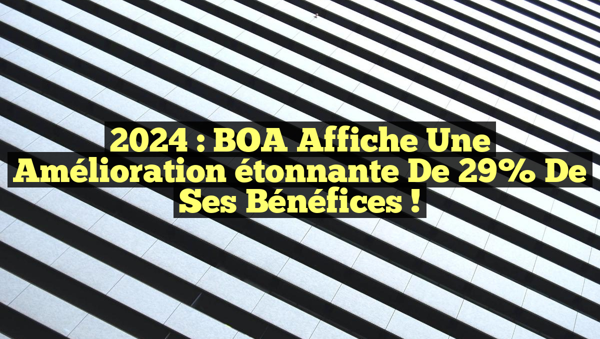 2024 : BOA affiche une amélioration étonnante de 29% de ses bénéfices !