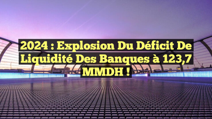 2024 : Explosion du déficit de liquidité des banques à 123,7 MMDH !