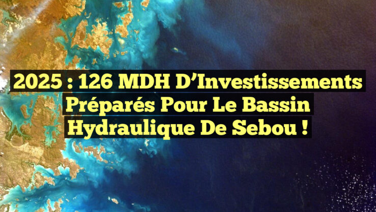 2025 : 126 MDH d’Investissements Préparés pour le Bassin Hydraulique de Sebou !