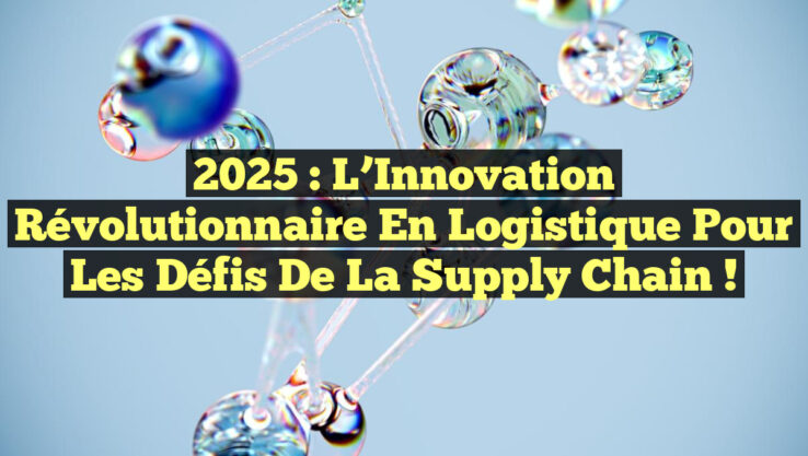 2025 : L’Innovation Révolutionnaire en Logistique pour les Défis de la Supply Chain !