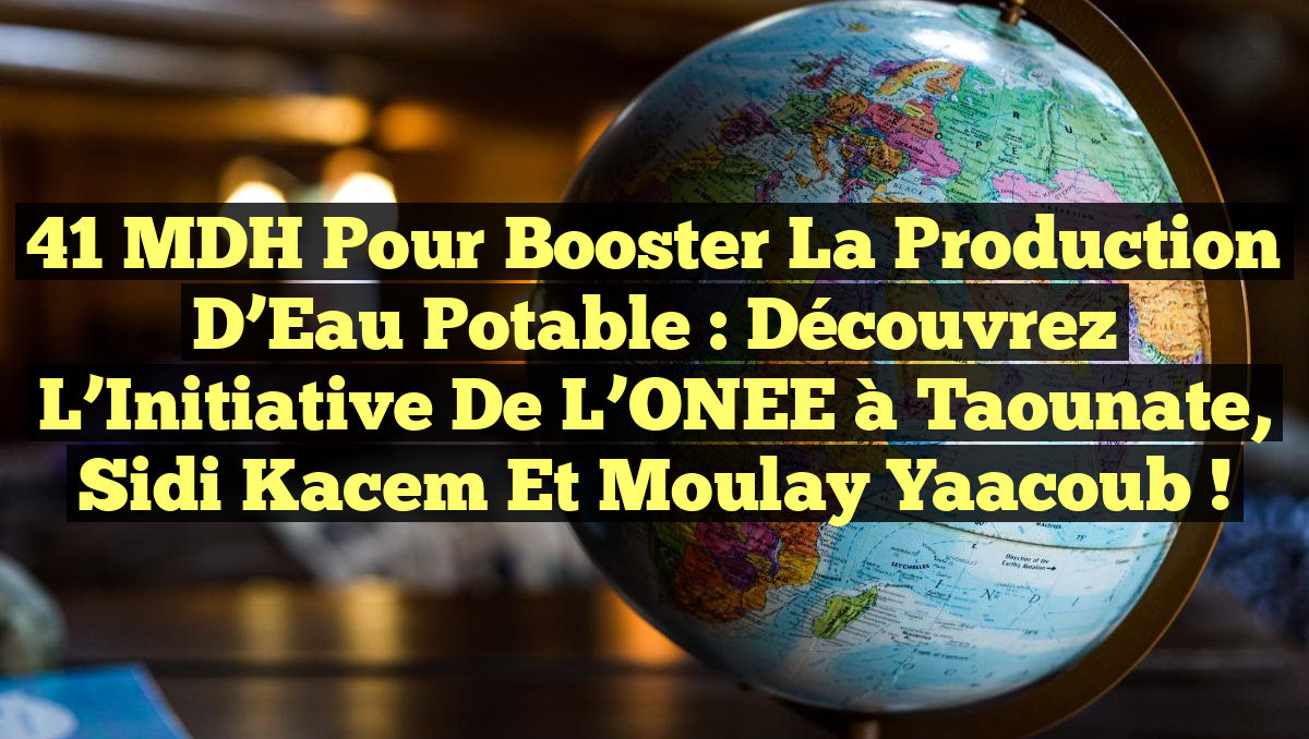 41 MDH pour Booster la Production d&rsquo;Eau Potable : Découvrez l&rsquo;Initiative de l&rsquo;ONEE à Taounate, Sidi Kacem et Moulay Yaacoub !