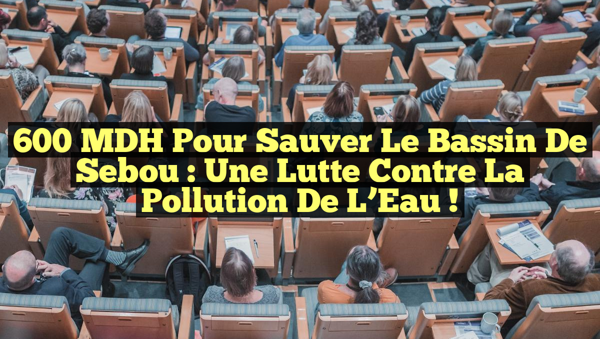 600 MDH pour Sauver le Bassin de Sebou : Une Lutte Contre la Pollution de l’Eau !