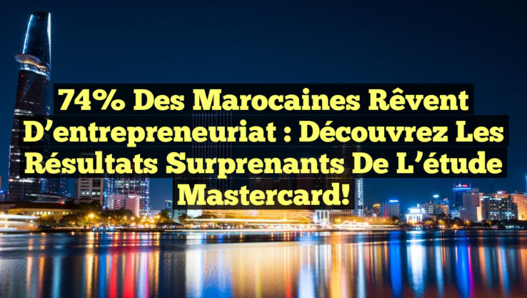 74% des Marocaines rêvent d’entrepreneuriat : Découvrez les résultats surprenants de l’étude Mastercard!