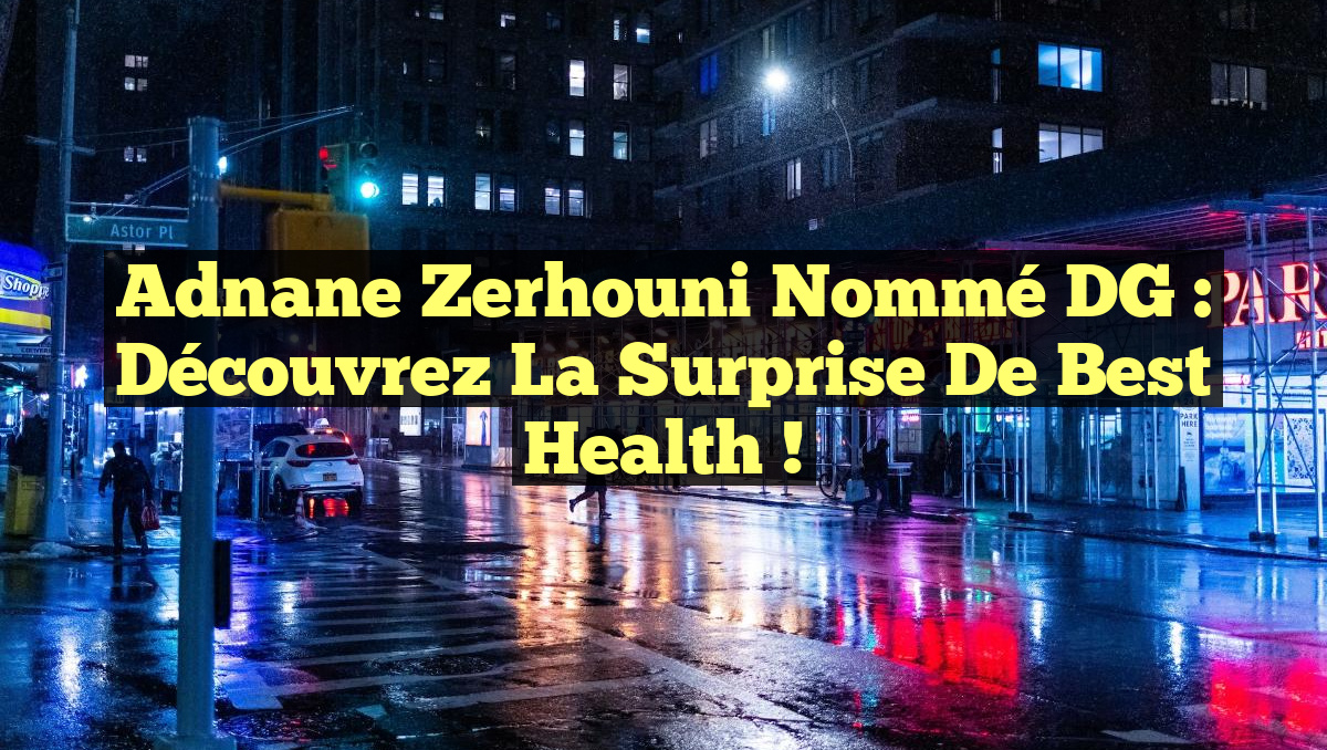 Adnane Zerhouni nommé DG : Découvrez la surprise de Best Health !