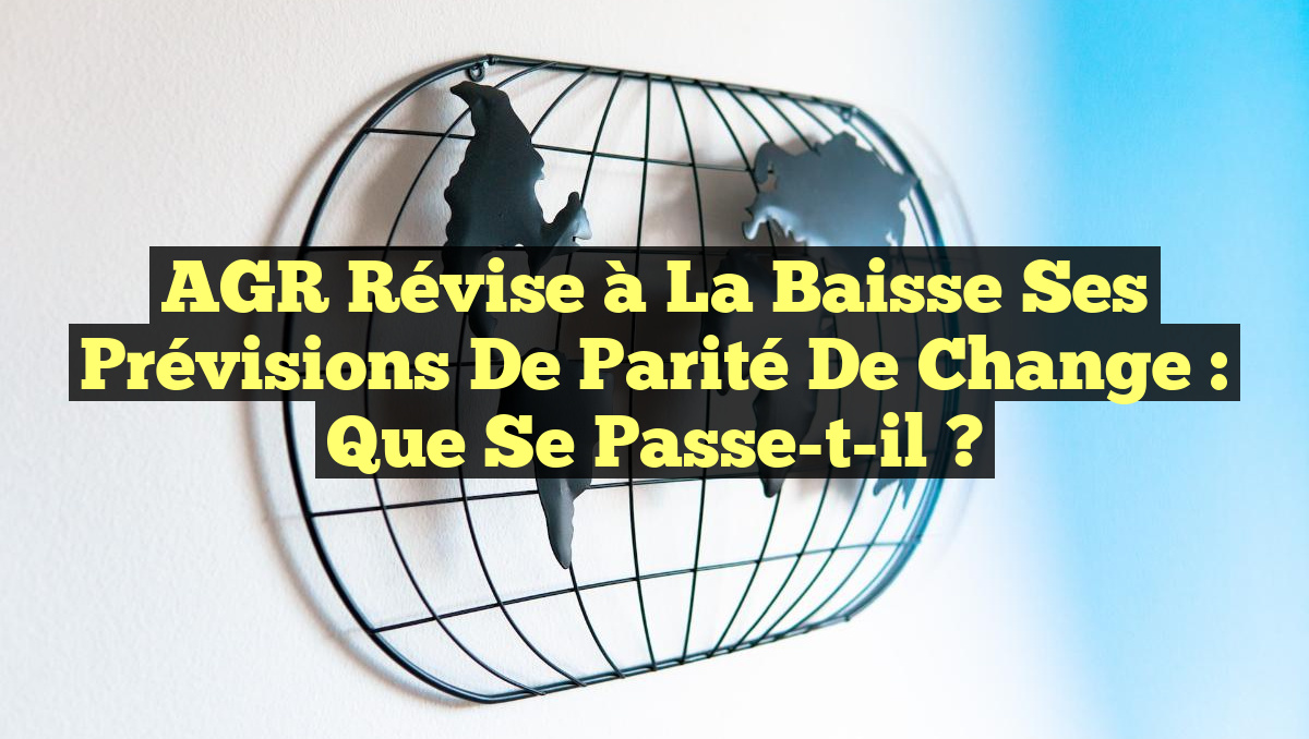 AGR Révise à la Baisse ses Prévisions de Parité de Change : Que Se Passe-t-il ?