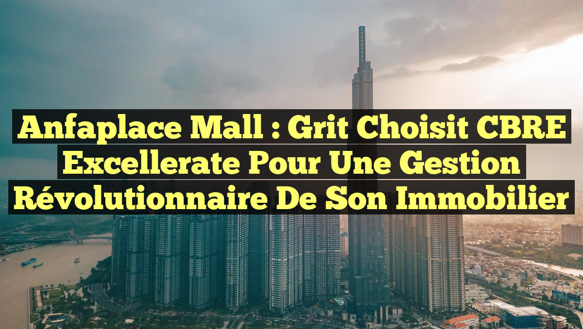 Anfaplace Mall : Grit Choisit CBRE Excellerate pour une Gestion Révolutionnaire de son Immobilier