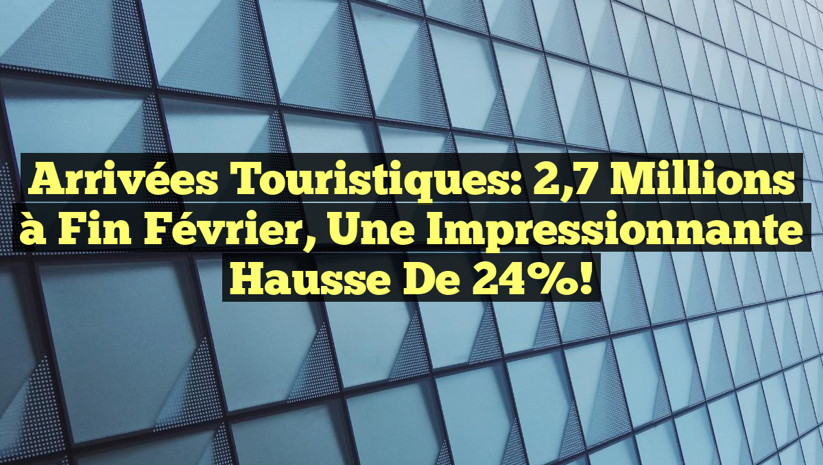 Arrivées Touristiques: 2,7 Millions à Fin Février, une Impressionnante Hausse de 24%!