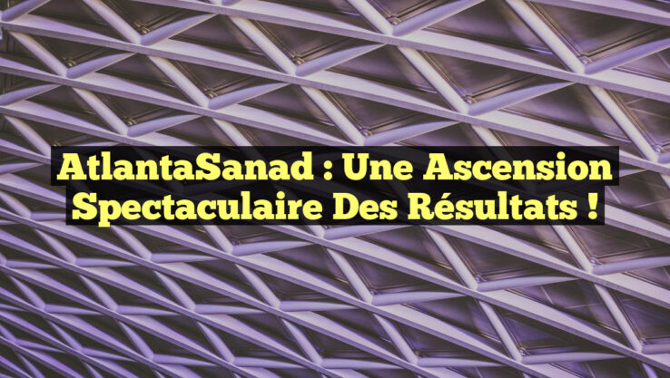 AtlantaSanad : Une Ascension Spectaculaire des Résultats !