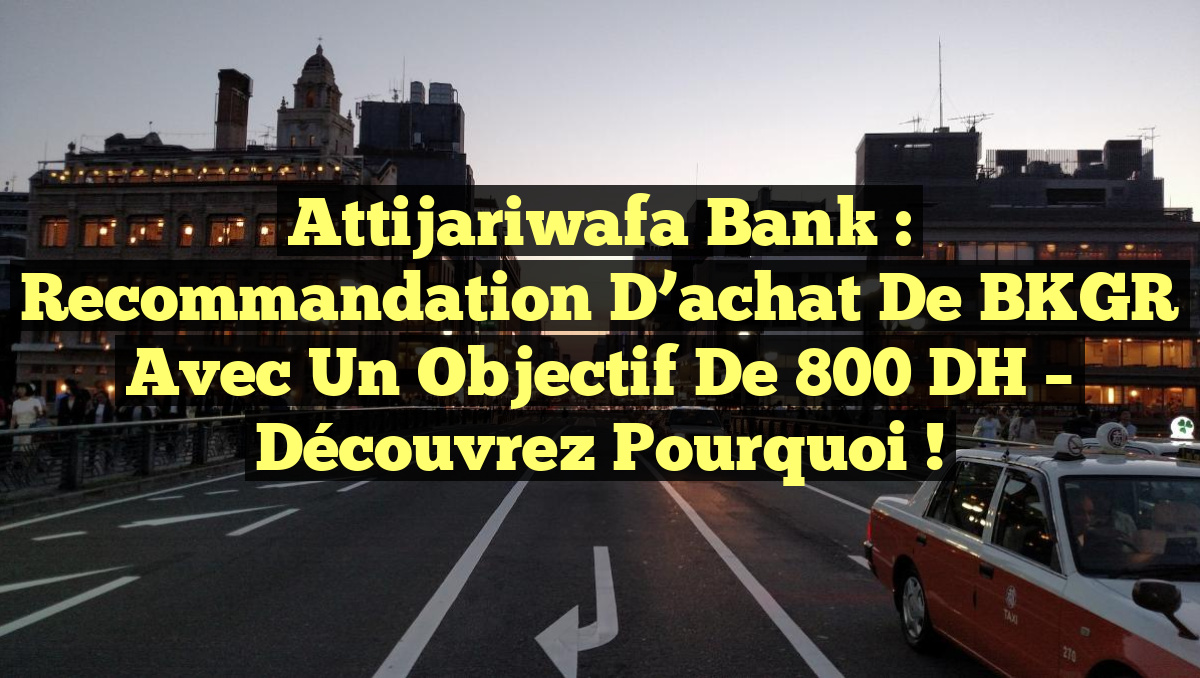 Attijariwafa Bank : Recommandation d&rsquo;achat de BKGR avec un objectif de 800 DH – Découvrez pourquoi !