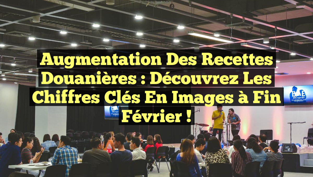 Augmentation des Recettes Douanières : Découvrez les Chiffres Clés en Images à Fin Février !