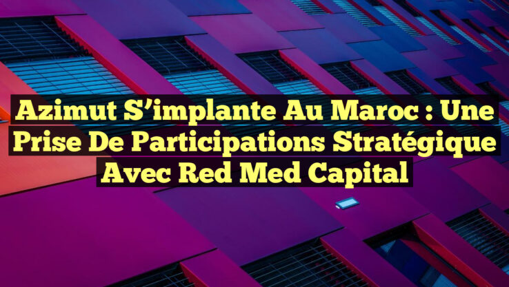 Azimut s’implante au Maroc : une prise de participations stratégique avec Red Med Capital