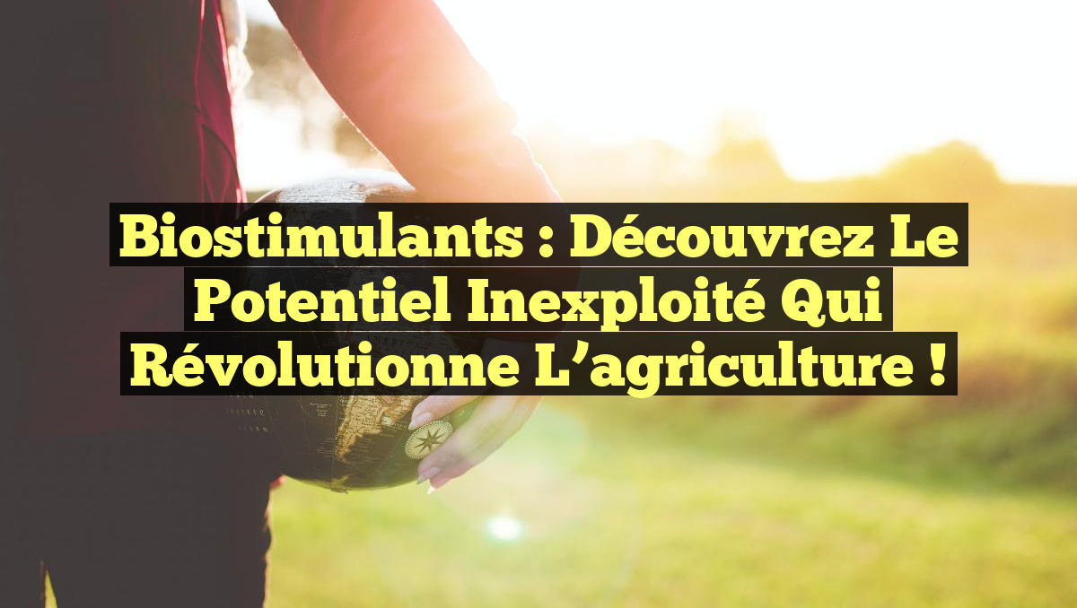 Biostimulants : Découvrez le potentiel inexploité qui révolutionne l&rsquo;agriculture !