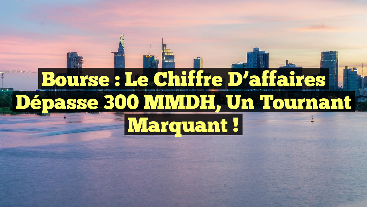Bourse : le chiffre d&rsquo;affaires dépasse 300 MMDH, un tournant marquant !
