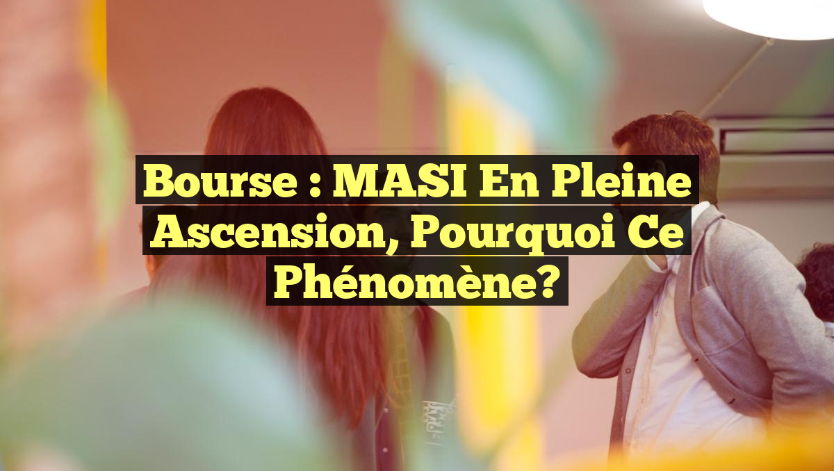 Bourse : MASI en Pleine Ascension, Pourquoi ce Phénomène?