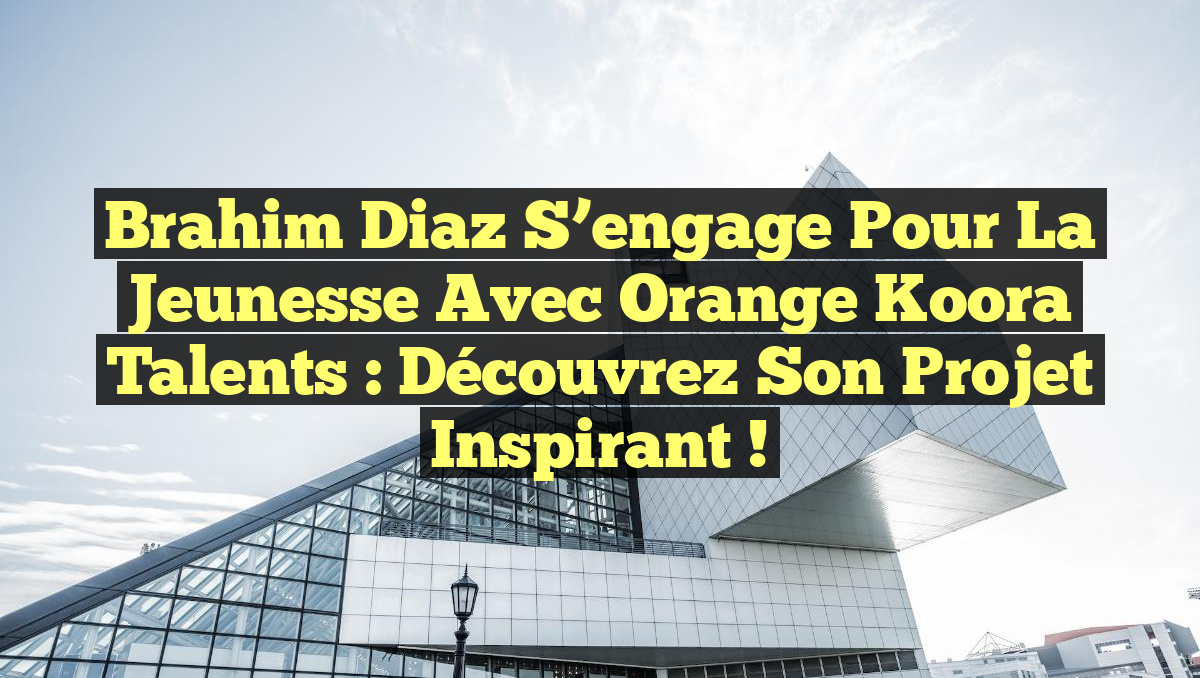 Brahim Diaz s&rsquo;engage pour la jeunesse avec Orange Koora Talents : découvrez son projet inspirant !