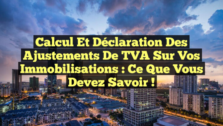Calcul et Déclaration des Ajustements de TVA sur vos Immobilisations : Ce que vous devez savoir !