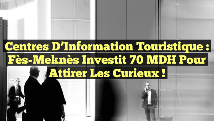 Centres d’Information Touristique : Fès-Meknès Investit 70 MDH pour Attirer les Curieux !