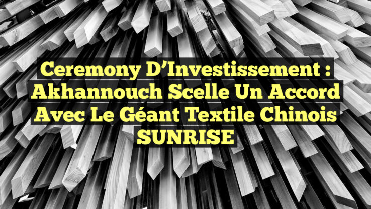 Ceremony d’Investissement : Akhannouch scelle un accord avec le géant textile chinois SUNRISE