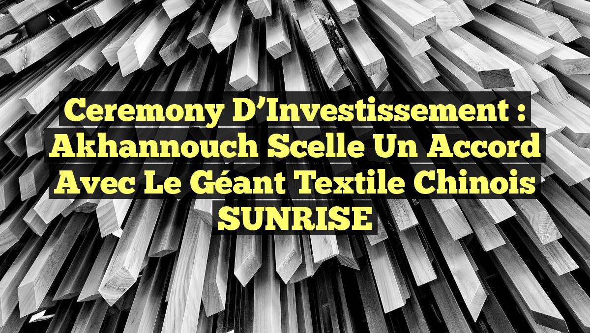 Ceremony d&rsquo;Investissement : Akhannouch scelle un accord avec le géant textile chinois SUNRISE
