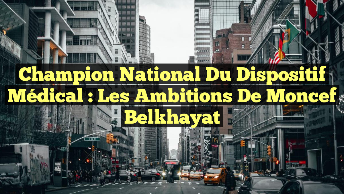 Champion National du Dispositif Médical : Les Ambitions de Moncef Belkhayat