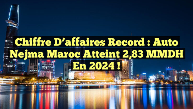 Chiffre d’affaires record : Auto Nejma Maroc atteint 2,83 MMDH en 2024 !