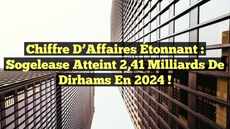 Chiffre d’Affaires Étonnant : Sogelease atteint 2,41 milliards de Dirhams en 2024 !
